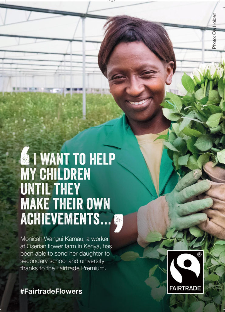 Image of Kenyan female flower farm worker, Monicah Wangui Kamau, holding some Fairtrade flowers.  Quote from Monicah Wangui Kamau, which reads 'I want to help my children until they make their own achievements.'  Description text below reads: Monich Wangui Kamau, a worker at Oserian flower farm in Kenya, has been able to send her daughter to secondary school and university thanks to the Fairtrade Premium.